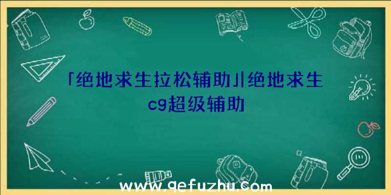 「绝地求生拉松辅助」|绝地求生cg超级辅助